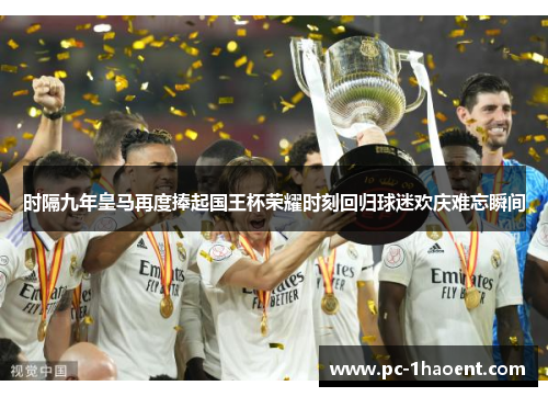 时隔九年皇马再度捧起国王杯荣耀时刻回归球迷欢庆难忘瞬间