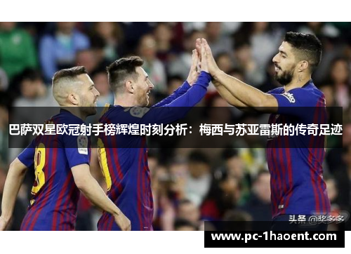 巴萨双星欧冠射手榜辉煌时刻分析：梅西与苏亚雷斯的传奇足迹