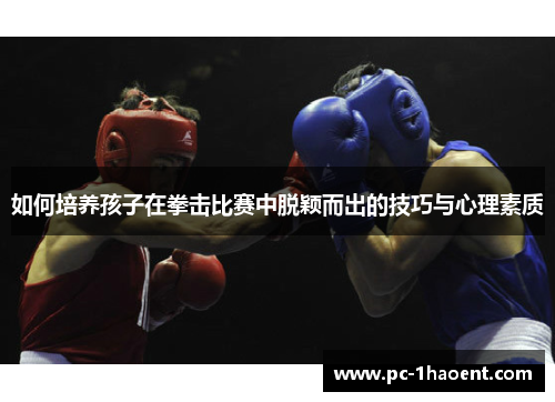如何培养孩子在拳击比赛中脱颖而出的技巧与心理素质 如何培养孩子在拳击比赛中脱颖而出的技巧与心理素质