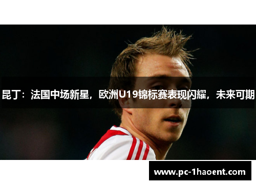 昆丁:法国中场新星,欧洲U19锦标赛表现闪耀,未来可期 昆丁:法国中场新星,欧洲U19锦标赛表现闪耀,未来可期