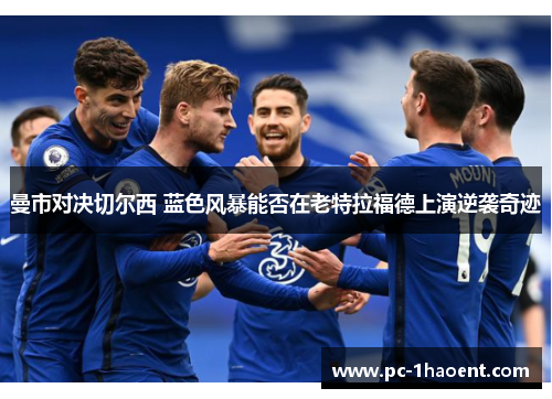 曼市对决切尔西 蓝色风暴能否在老特拉福德上演逆袭奇迹