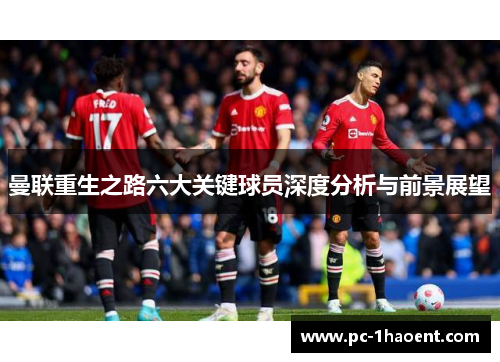 曼联重生之路六大关键球员深度分析与前景展望
