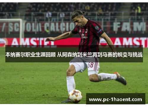 本纳赛尔职业生涯回顾 从阿森纳到米兰再到马赛的蜕变与挑战