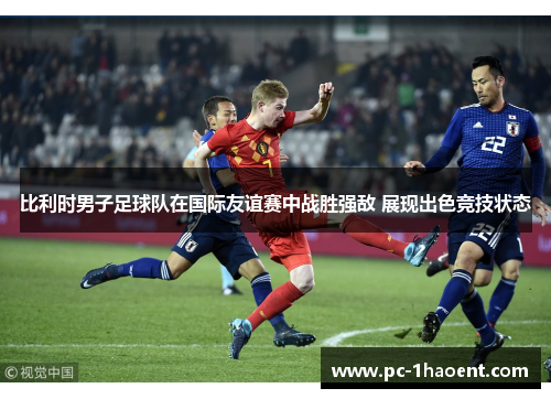 比利时男子足球队在国际友谊赛中战胜强敌 展现出色竞技状态