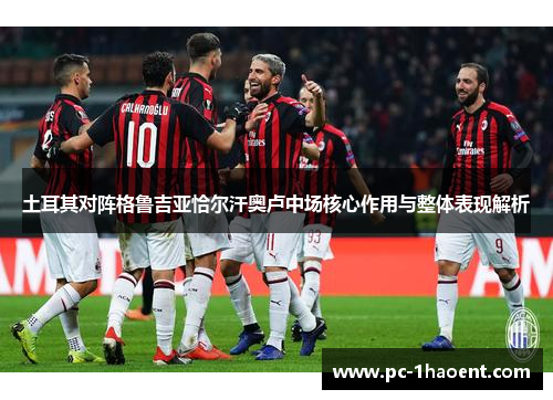 土耳其对阵格鲁吉亚恰尔汗奥卢中场核心作用与整体表现解析 土耳其对阵格鲁吉亚恰尔汗奥卢中场核心作用与整体表现解析