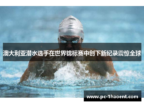 澳大利亚潜水选手在世界锦标赛中创下新纪录震惊全球 澳大利亚潜水选手在世界锦标赛中创下新纪录震惊全球