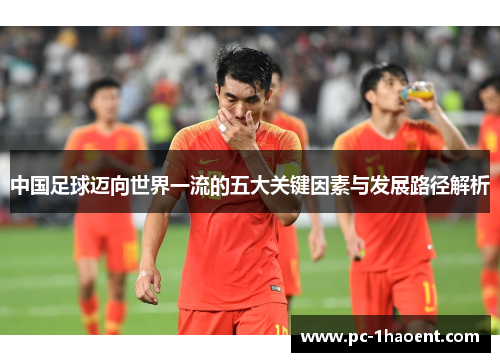中国足球迈向世界一流的五大关键因素与发展路径解析