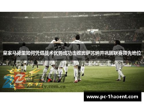 皇家马德里如何凭借战术优势成功击败奥萨苏纳并巩固联赛领先地位