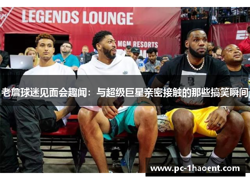 老詹球迷见面会趣闻：与超级巨星亲密接触的那些搞笑瞬间