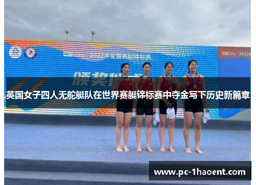 英国女子四人无舵艇队在世界赛艇锦标赛中夺金写下历史新篇章 英国女子四人无舵艇队在世界赛艇锦标赛中夺金写下历史新篇章