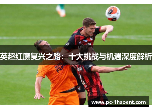 英超红魔复兴之路：十大挑战与机遇深度解析