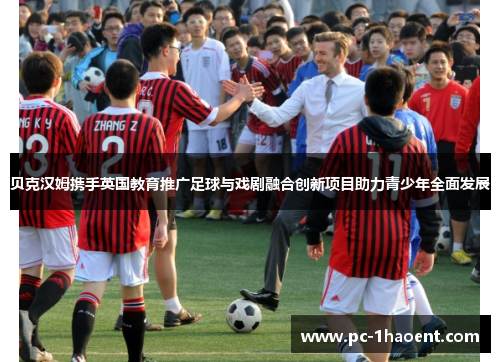 贝克汉姆携手英国教育推广足球与戏剧融合创新项目助力青少年全面发展 贝克汉姆携手英国教育推广足球与戏剧融合创新项目助力青少年全面发展