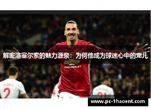 解密洛塞尔索的魅力源泉：为何他成为球迷心中的宠儿