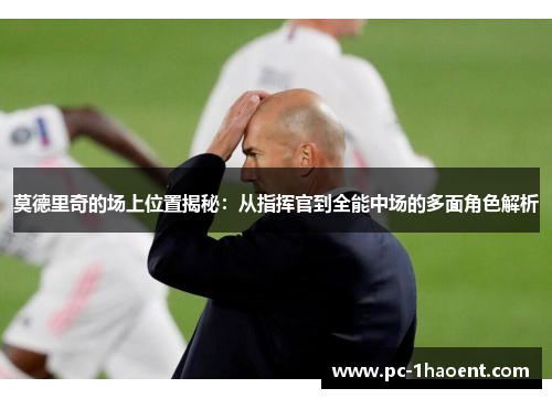 莫德里奇的场上位置揭秘：从指挥官到全能中场的多面角色解析