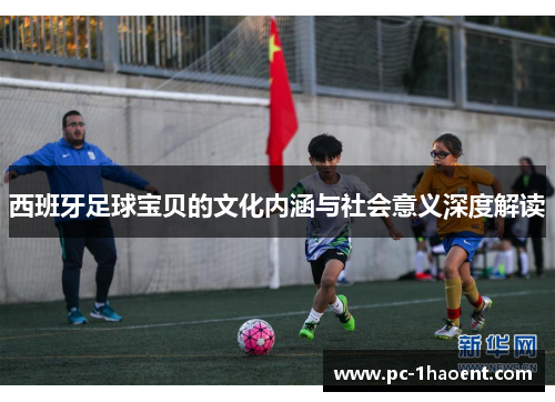 西班牙足球宝贝的文化内涵与社会意义深度解读 西班牙足球宝贝的文化内涵与社会意义深度解读