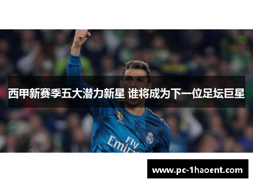 西甲新赛季五大潜力新星 谁将成为下一位足坛巨星
