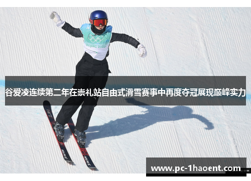 谷爱凌连续第二年在崇礼站自由式滑雪赛事中再度夺冠展现巅峰实力