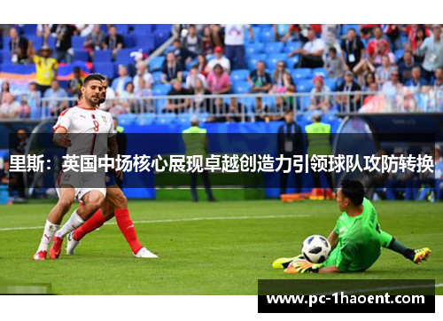 里斯：英国中场核心展现卓越创造力引领球队攻防转换