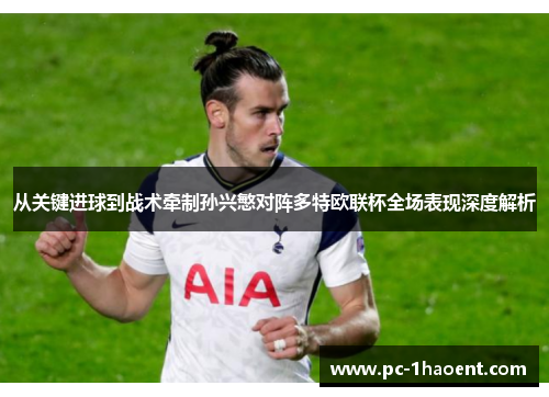 从关键进球到战术牵制孙兴慜对阵多特欧联杯全场表现深度解析