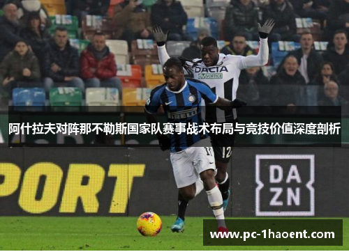 阿什拉夫对阵那不勒斯国家队赛事战术布局与竞技价值深度剖析 阿什拉夫对阵那不勒斯国家队赛事战术布局与竞技价值深度剖析