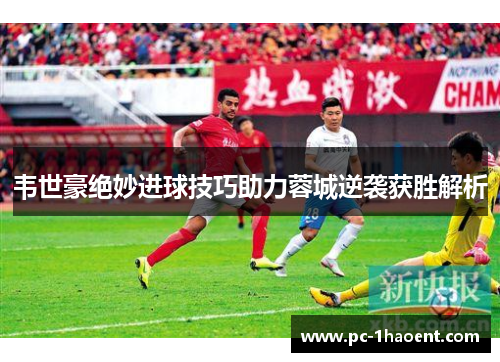 韦世豪绝妙进球技巧助力蓉城逆袭获胜解析