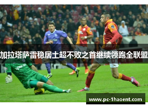 加拉塔萨雷稳居土超不败之首继续领跑全联盟