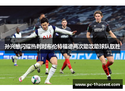 孙兴慜闪耀热刺对布伦特福德两次助攻助球队取胜 孙兴慜闪耀热刺对布伦特福德两次助攻助球队取胜